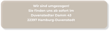 Wir sind umgezogen!Sie finden uns ab sofort imDuvenstedter Damm 4322397 Hamburg-Duvenstedt